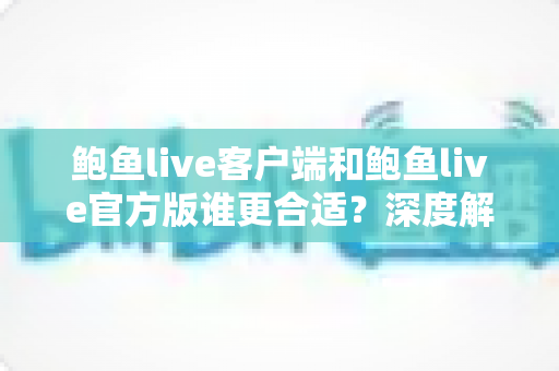 鲍鱼live客户端和鲍鱼live官方版谁更合适?深度解析两者差异,帮你找到最优选择 鲍鱼live客户端和鲍鱼live官方版谁更合适?深度解析两者差异,帮你找到最优选择
