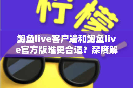 鲍鱼live客户端和鲍鱼live官方版谁更合适?深度解析两者差异,帮你找到最优选择 鲍鱼live客户端和鲍鱼live官方版谁更合适?深度解析两者差异,帮你找到最优选择