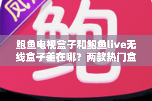 鲍鱼电视盒子和鲍鱼live无线盒子差在哪？两款热门盒子全方位对比评测与选购指南