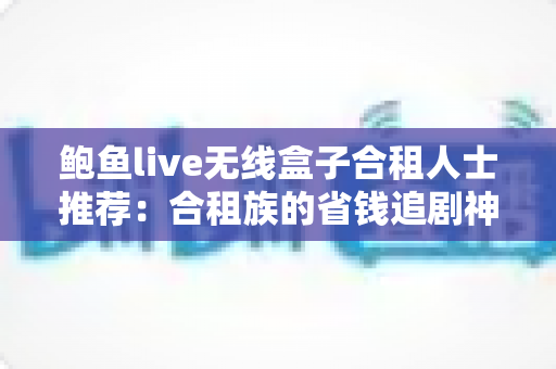 鲍鱼live无线盒子合租人士推荐：合租族的省钱追剧神器全面解析