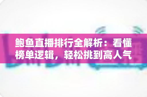 鲍鱼直播排行全解析:看懂榜单逻辑,轻松挑到高人气鲍鱼直播间 鲍鱼直播排行全解析:看懂榜单逻辑,轻松挑到高人气鲍鱼直播间