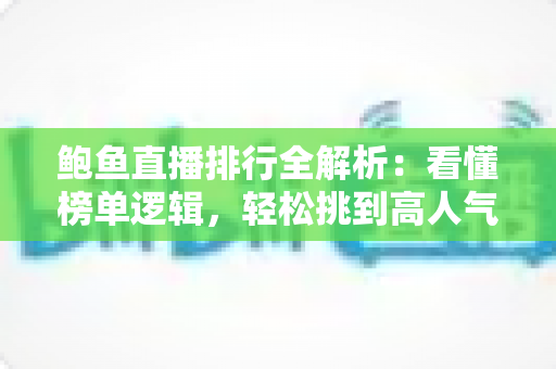 鲍鱼直播排行全解析:看懂榜单逻辑,轻松挑到高人气鲍鱼直播间 鲍鱼直播排行全解析:看懂榜单逻辑,轻松挑到高人气鲍鱼直播间