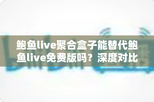 鲍鱼live聚合盒子能替代鲍鱼live免费版吗?深度对比与实用选择指南 鲍鱼live聚合盒子能替代鲍鱼live免费版吗?深度对比与实用选择指南