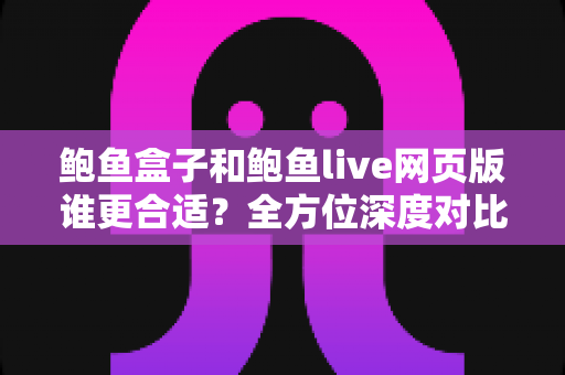 鲍鱼盒子和鲍鱼live网页版谁更合适？全方位深度对比分析，帮你找到最适合自己的使用方式