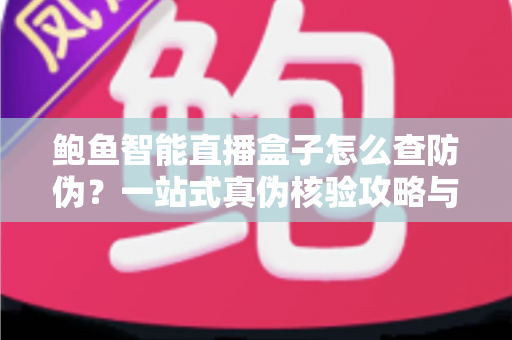 鲍鱼智能直播盒子怎么查防伪？一站式真伪核验攻略与选购避坑指南