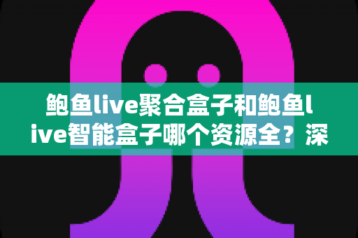 鲍鱼live聚合盒子和鲍鱼live智能盒子哪个资源全？深度对比帮你选对不选贵