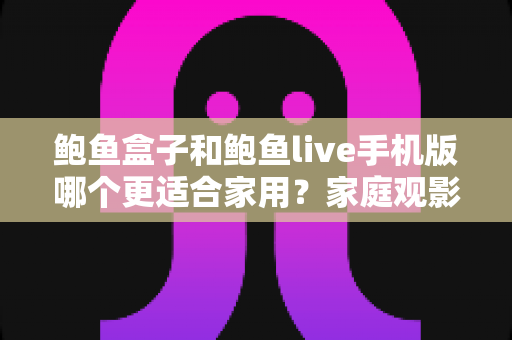 鲍鱼盒子和鲍鱼live手机版哪个更适合家用？家庭观影方案深度对比与选购全指南