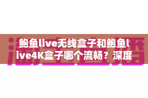 鲍鱼live无线盒子和鲍鱼live4K盒子哪个流畅?深度实测对比,帮你选出真正顺滑好用的电视盒子 鲍鱼live无线盒子和鲍鱼live4K盒子哪个流畅?深度实测对比,帮你选出真正顺滑好用的电视盒子