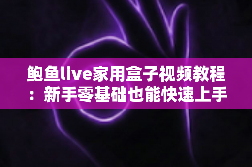 鲍鱼live家用盒子视频教程:新手零基础也能快速上手的完整指南 鲍鱼live家用盒子视频教程:新手零基础也能快速上手的完整指南