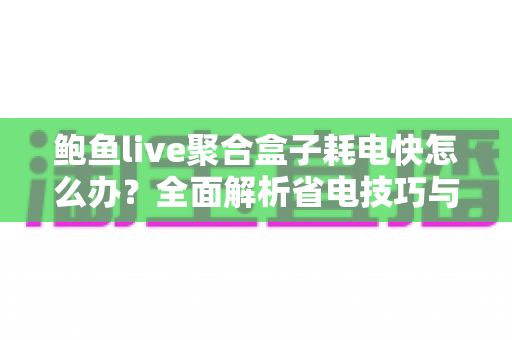鲍鱼live聚合盒子耗电快怎么办?全面解析省电技巧与优化方案,让手机续航轻松翻倍 鲍鱼live聚合盒子耗电快怎么办?全面解析省电技巧与优化方案,让手机续航轻松翻倍