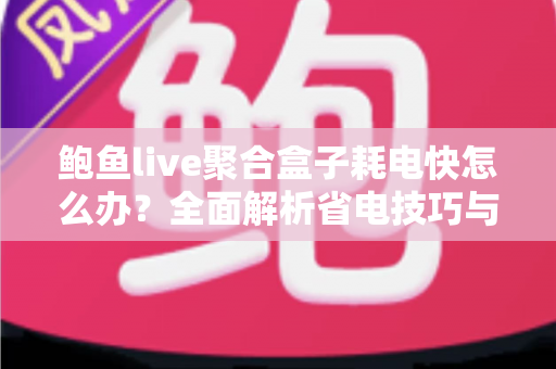 鲍鱼live聚合盒子耗电快怎么办?全面解析省电技巧与优化方案,让手机续航轻松翻倍 鲍鱼live聚合盒子耗电快怎么办?全面解析省电技巧与优化方案,让手机续航轻松翻倍