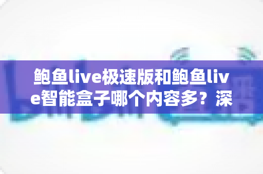 鲍鱼live极速版和鲍鱼live智能盒子哪个内容多？深度对比解析帮你做出明智选择