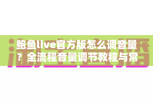 鲍鱼live官方版怎么调音量?全流程音量调节教程与常见问题详解 鲍鱼live官方版怎么调音量?全流程音量调节教程与常见问题详解