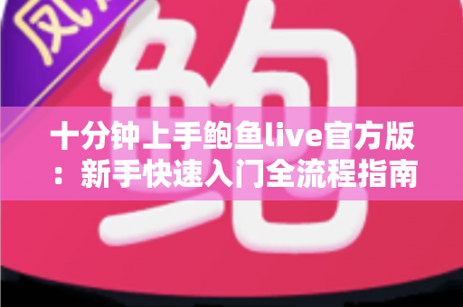 十分钟上手鲍鱼live官方版:新手快速入门全流程指南与实用技巧详解 十分钟上手鲍鱼live官方版:新手快速入门全流程指南与实用技巧详解