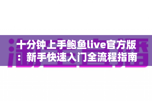 十分钟上手鲍鱼live官方版:新手快速入门全流程指南与实用技巧详解 十分钟上手鲍鱼live官方版:新手快速入门全流程指南与实用技巧详解