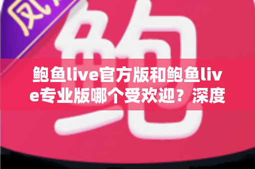鲍鱼live官方版和鲍鱼live专业版哪个受欢迎？深度解析两大版本的口碑差异与选择攻略