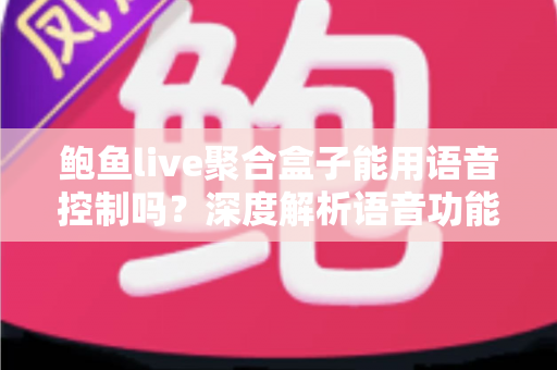 鲍鱼live聚合盒子能用语音控制吗？深度解析语音功能与实用操作指南