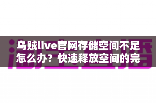 乌贼live官网存储空间不足怎么办?快速释放空间的完整解决指南 乌贼live官网存储空间不足怎么办?快速释放空间的完整解决指南