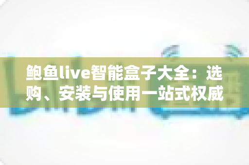 鲍鱼live智能盒子大全:选购、安装与使用一站式权威指南 鲍鱼live智能盒子大全:选购、安装与使用一站式权威指南