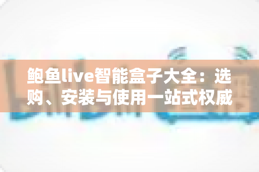 鲍鱼live智能盒子大全:选购、安装与使用一站式权威指南 鲍鱼live智能盒子大全:选购、安装与使用一站式权威指南