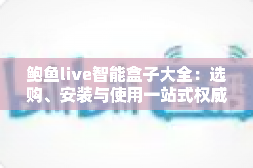 鲍鱼live智能盒子大全:选购、安装与使用一站式权威指南 鲍鱼live智能盒子大全:选购、安装与使用一站式权威指南