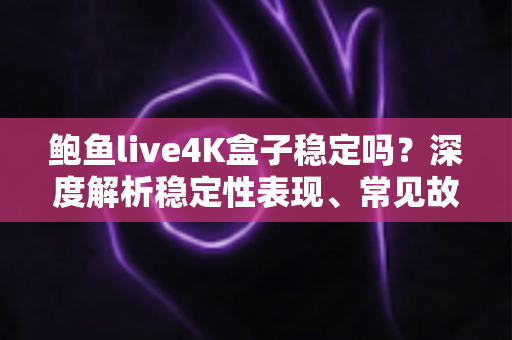 鲍鱼live4K盒子稳定吗?深度解析稳定性表现、常见故障与实用优化指南 鲍鱼live4K盒子稳定吗?深度解析稳定性表现、常见故障与实用优化指南