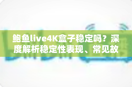 鲍鱼live4K盒子稳定吗?深度解析稳定性表现、常见故障与实用优化指南 鲍鱼live4K盒子稳定吗?深度解析稳定性表现、常见故障与实用优化指南