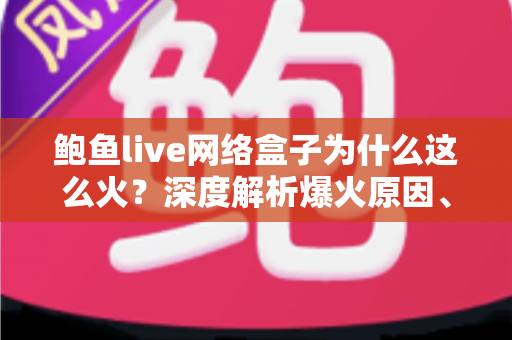 鲍鱼live网络盒子为什么这么火?深度解析爆火原因、功能亮点与使用建议 鲍鱼live网络盒子为什么这么火?深度解析爆火原因、功能亮点与使用建议
