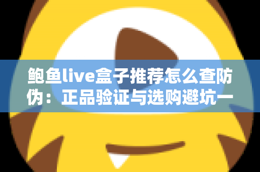 鲍鱼live盒子推荐怎么查防伪:正品验证与选购避坑一站式指南 鲍鱼live盒子推荐怎么查防伪:正品验证与选购避坑一站式指南