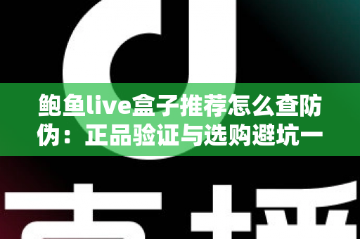 鲍鱼live盒子推荐怎么查防伪：正品验证与选购避坑一站式指南
