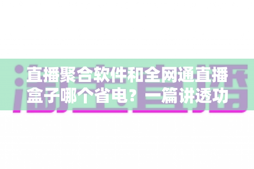 直播聚合软件和全网通直播盒子哪个省电?一篇讲透功耗真相的选购指南 直播聚合软件和全网通直播盒子哪个省电?一篇讲透功耗真相的选购指南