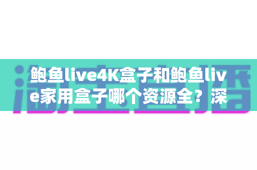 鲍鱼live4K盒子和鲍鱼live家用盒子哪个资源全？深度对比评测帮你选对不选贵