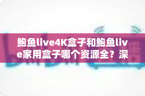 鲍鱼live4K盒子和鲍鱼live家用盒子哪个资源全？深度对比评测帮你选对不选贵