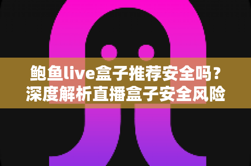 鲍鱼live盒子推荐安全吗？深度解析直播盒子安全风险与避坑指南