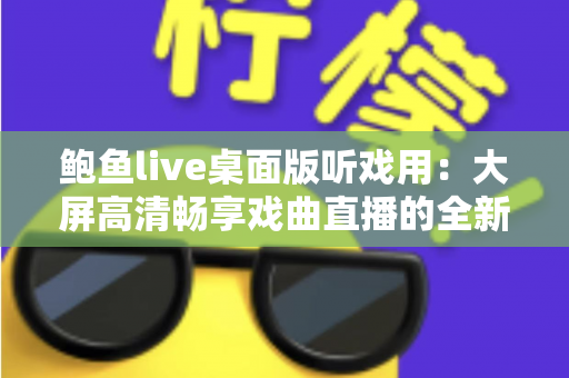 鲍鱼live桌面版听戏用:大屏高清畅享戏曲直播的全新选择 鲍鱼live桌面版听戏用:大屏高清畅享戏曲直播的全新选择