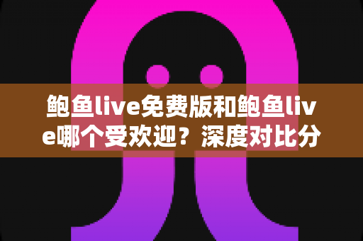 鲍鱼live免费版和鲍鱼live哪个受欢迎?深度对比分析与用户选择全指南 鲍鱼live免费版和鲍鱼live哪个受欢迎?深度对比分析与用户选择全指南