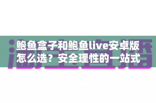 鲍鱼盒子和鲍鱼live安卓版怎么选?安全理性的一站式对比决策指南 鲍鱼盒子和鲍鱼live安卓版怎么选?安全理性的一站式对比决策指南