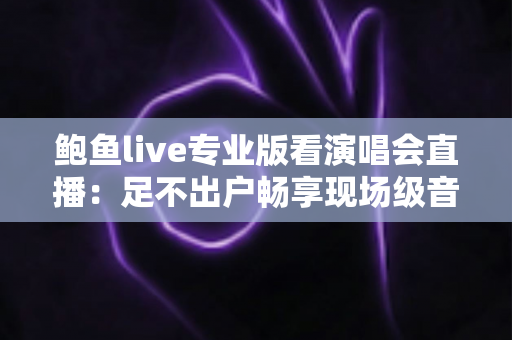 鲍鱼live专业版看演唱会直播：足不出户畅享现场级音乐盛宴