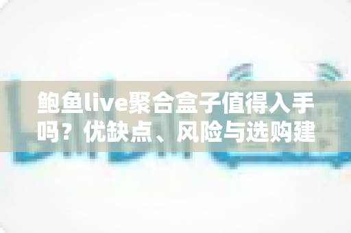 鲍鱼live聚合盒子值得入手吗?优缺点、风险与选购建议一篇讲透 鲍鱼live聚合盒子值得入手吗?优缺点、风险与选购建议一篇讲透