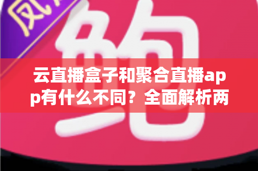 云直播盒子和聚合直播app有什么不同?全面解析两大直播工具的核心差异与选购指南 云直播盒子和聚合直播app有什么不同?全面解析两大直播工具的核心差异与选购指南