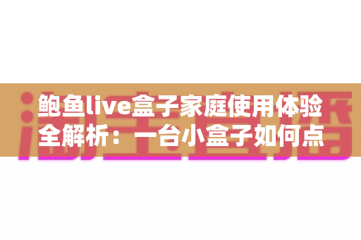鲍鱼live盒子家庭使用体验全解析:一台小盒子如何点亮全家的客厅时光 鲍鱼live盒子家庭使用体验全解析:一台小盒子如何点亮全家的客厅时光