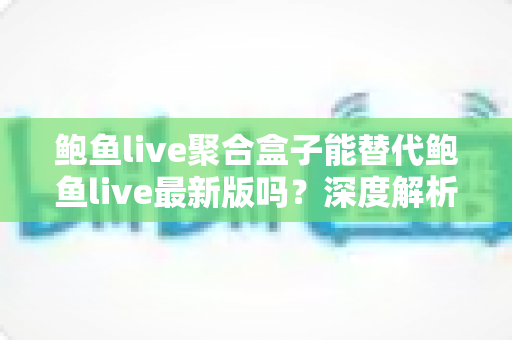 鲍鱼live聚合盒子能替代鲍鱼live最新版吗?深度解析两者差异与选择指南 鲍鱼live聚合盒子能替代鲍鱼live最新版吗?深度解析两者差异与选择指南