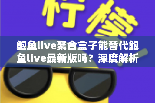 鲍鱼live聚合盒子能替代鲍鱼live最新版吗?深度解析两者差异与选择指南 鲍鱼live聚合盒子能替代鲍鱼live最新版吗?深度解析两者差异与选择指南