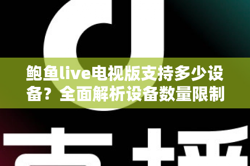 鲍鱼live电视版支持多少设备?全面解析设备数量限制与多屏使用指南 鲍鱼live电视版支持多少设备?全面解析设备数量限制与多屏使用指南