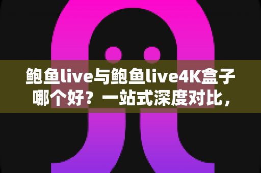 鲍鱼live与鲍鱼live4K盒子哪个好?一站式深度对比,帮你选出最适合自己的家庭观影方案 鲍鱼live与鲍鱼live4K盒子哪个好?一站式深度对比,帮你选出最适合自己的家庭观影方案