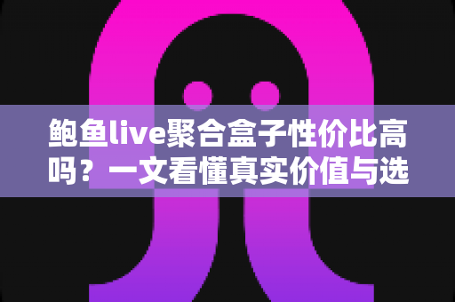 鲍鱼live聚合盒子性价比高吗?一文看懂真实价值与选购避坑指南 鲍鱼live聚合盒子性价比高吗?一文看懂真实价值与选购避坑指南
