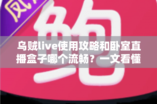 乌贼live使用攻略和卧室直播盒子哪个流畅?一文看懂卧室直播方案怎么选 乌贼live使用攻略和卧室直播盒子哪个流畅?一文看懂卧室直播方案怎么选