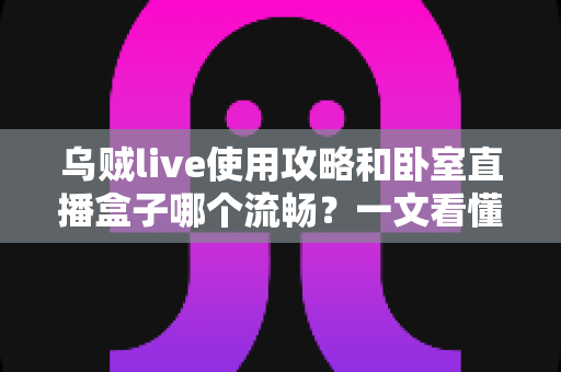 乌贼live使用攻略和卧室直播盒子哪个流畅？一文看懂卧室直播方案怎么选