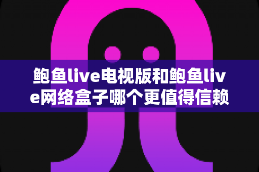 鲍鱼live电视版和鲍鱼live网络盒子哪个更值得信赖？一篇看懂的核心对比与选购指南