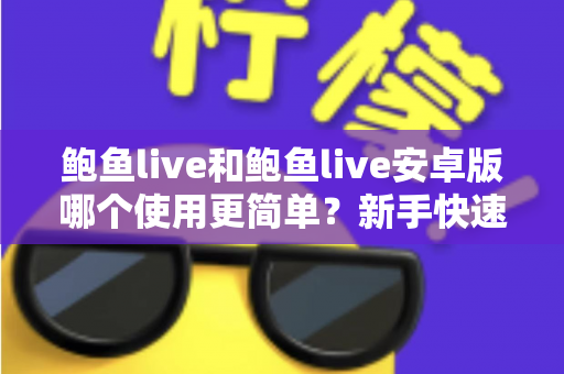 鲍鱼live和鲍鱼live安卓版哪个使用更简单?新手快速上手的完整对比评测指南 鲍鱼live和鲍鱼live安卓版哪个使用更简单?新手快速上手的完整对比评测指南
